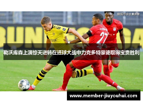 勒沃库森上演惊天逆转在进球大战中力克多特蒙德取得宝贵胜利 勒沃库森上演惊天逆转在进球大战中力克多特蒙德取得宝贵胜利