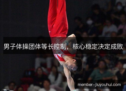 男子体操团体等长控制，核心稳定决定成败