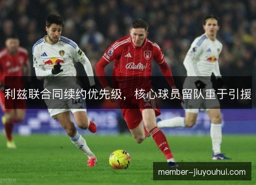 利兹联合同续约优先级，核心球员留队重于引援