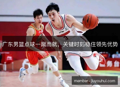 广东男篮点球一蹴而就,关键时刻稳住领先优势 广东男篮点球一蹴而就,关键时刻稳住领先优势