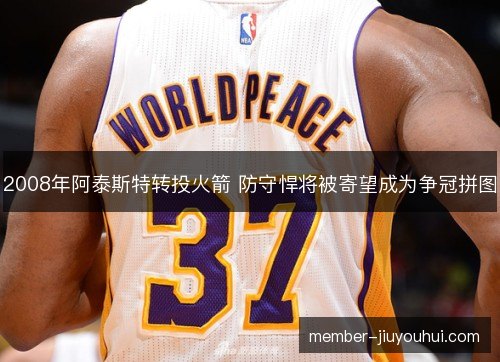 2008年阿泰斯特转投火箭 防守悍将被寄望成为争冠拼图