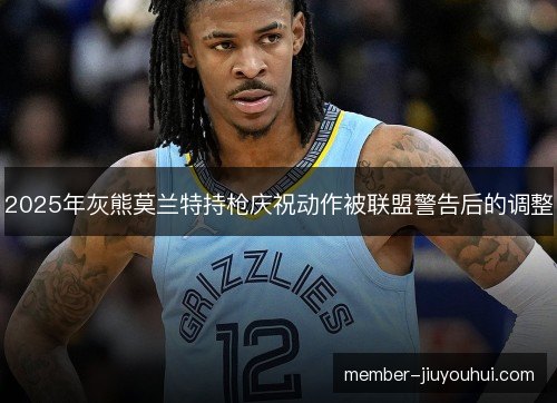 2025年灰熊莫兰特持枪庆祝动作被联盟警告后的调整